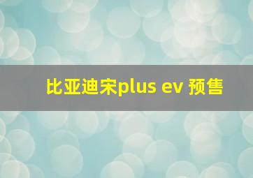 比亚迪宋plus ev 预售